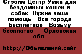 Строим Центр Умка для бездомных кошек и собак! Нужна ваша помощь - Все города Бесплатное » Возьму бесплатно   . Орловская обл.